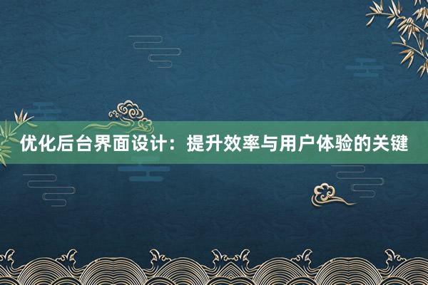 优化后台界面设计：提升效率与用户体验的关键