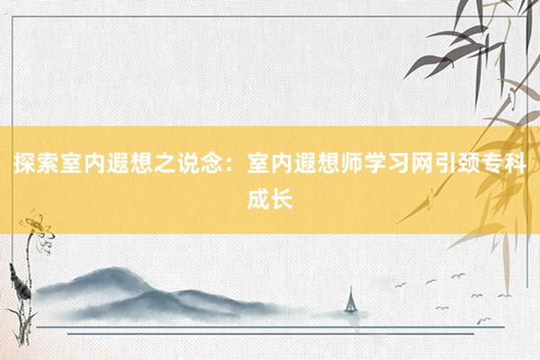 探索室内遐想之说念：室内遐想师学习网引颈专科成长