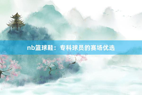 nb篮球鞋：专科球员的赛场优选